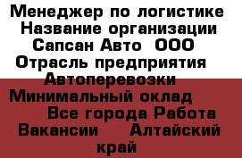 Менеджер по логистике › Название организации ­ Сапсан-Авто, ООО › Отрасль предприятия ­ Автоперевозки › Минимальный оклад ­ 60 077 - Все города Работа » Вакансии   . Алтайский край